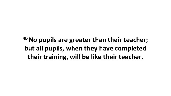 40 No pupils are greater than their teacher; but all pupils, when they have