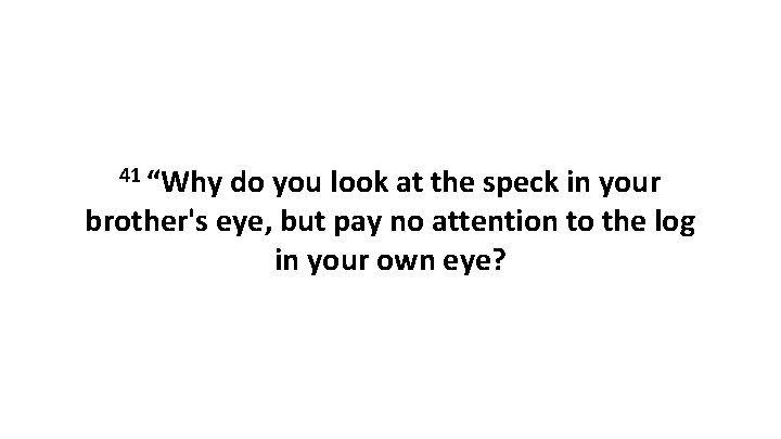 41 “Why do you look at the speck in your brother's eye, but pay