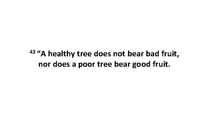 43 “A healthy tree does not bear bad fruit, nor does a poor tree
