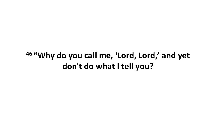 46 “Why do you call me, ‘Lord, ’ and yet don't do what I