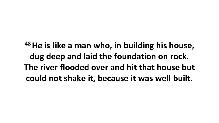 48 He is like a man who, in building his house, dug deep and