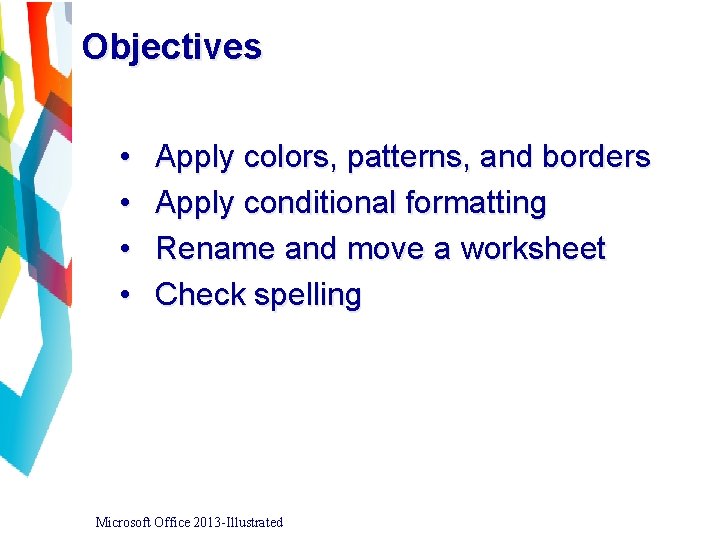Objectives • • Apply colors, patterns, and borders Apply conditional formatting Rename and move