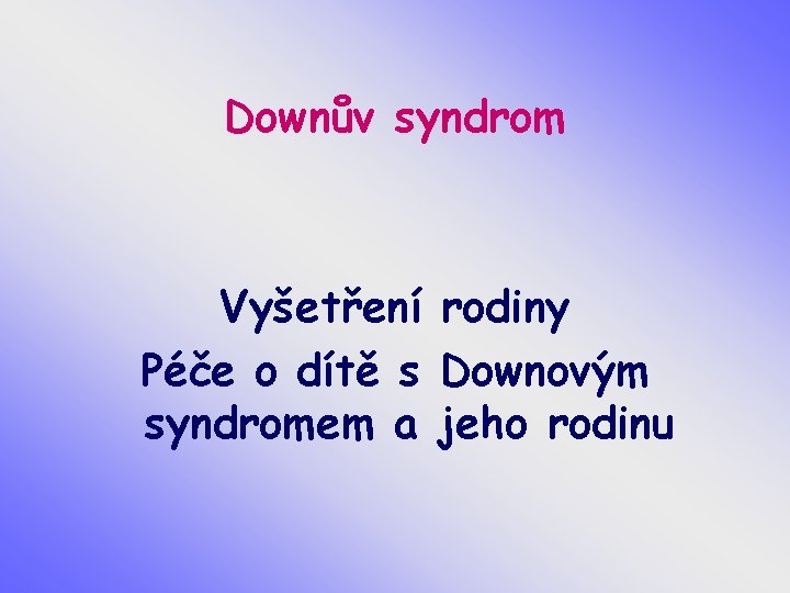 Downův syndrom Vyšetření rodiny Péče o dítě s Downovým syndromem a jeho rodinu 
