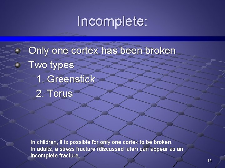 Incomplete: Only one cortex has been broken Two types 1. Greenstick 2. Torus In