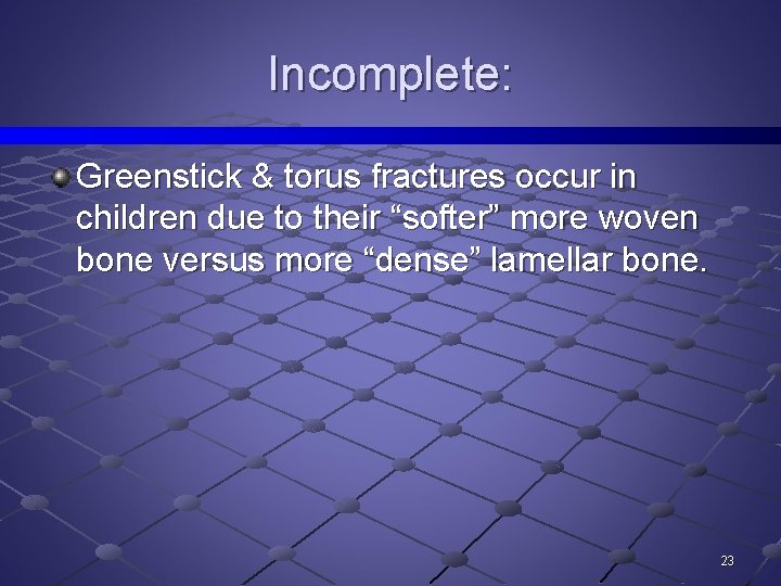 Incomplete: Greenstick & torus fractures occur in children due to their “softer” more woven