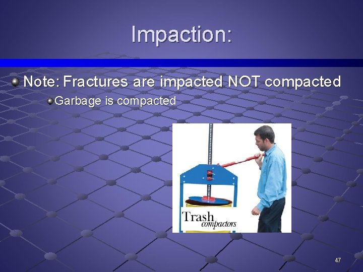 Impaction: Note: Fractures are impacted NOT compacted Garbage is compacted 47 