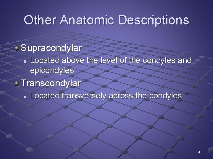Other Anatomic Descriptions Supracondylar n Located above the level of the condyles and epicondyles