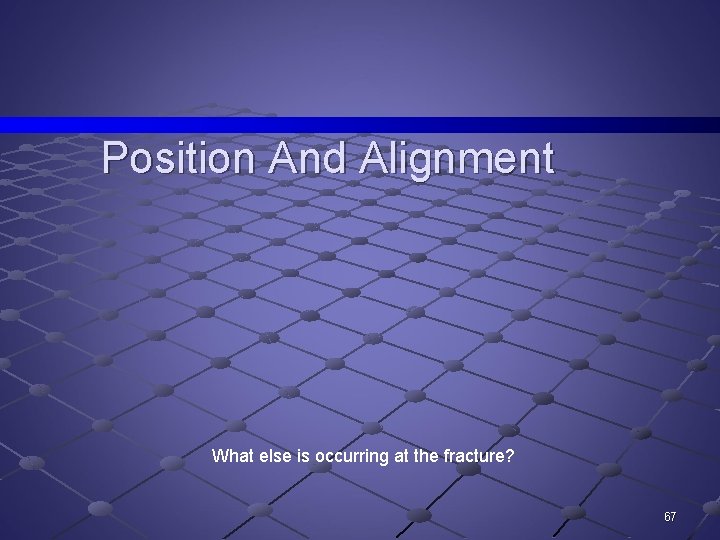 Position And Alignment What else is occurring at the fracture? 67 