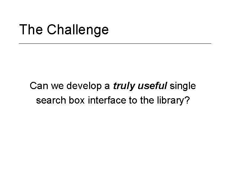 The Challenge Can we develop a truly useful single search box interface to the