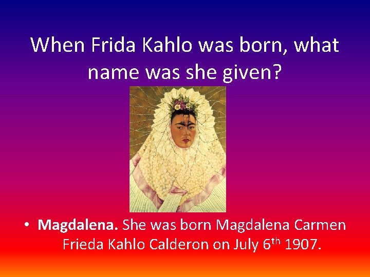 When Frida Kahlo was born, what name was she given? • Magdalena. She was