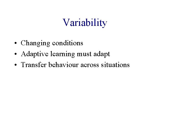 Variability • Changing conditions • Adaptive learning must adapt • Transfer behaviour across situations