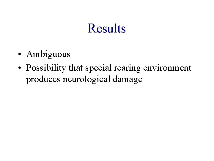 Results • Ambiguous • Possibility that special rearing environment produces neurological damage 