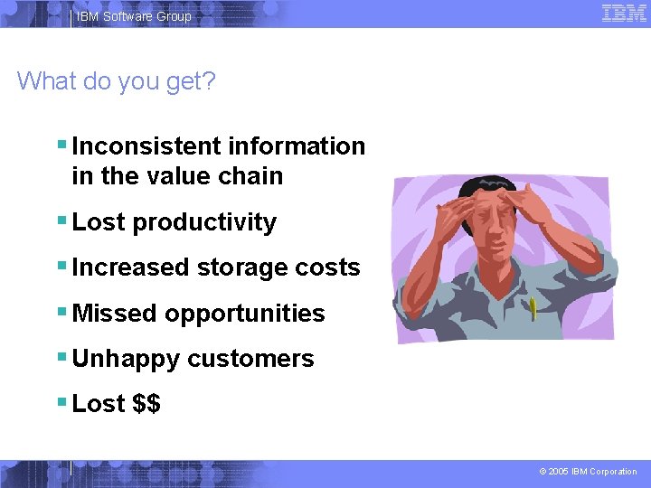 IBM Software Group What do you get? § Inconsistent information in the value chain