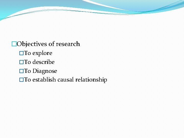 �Objectives of research �To explore �To describe �To Diagnose �To establish causal relationship 