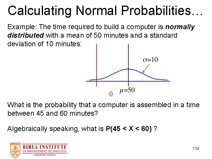 Calculating Normal Probabilities… Example: The time required to build a computer is normally distributed