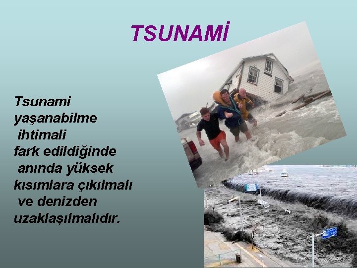 TSUNAMİ Tsunami yaşanabilme ihtimali fark edildiğinde anında yüksek kısımlara çıkılmalı ve denizden uzaklaşılmalıdır. 