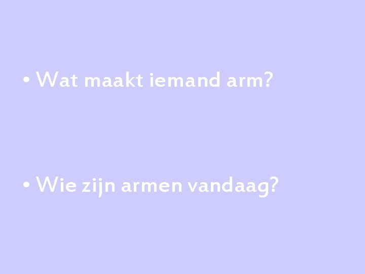  • Wat maakt iemand arm? • Wie zijn armen vandaag? 