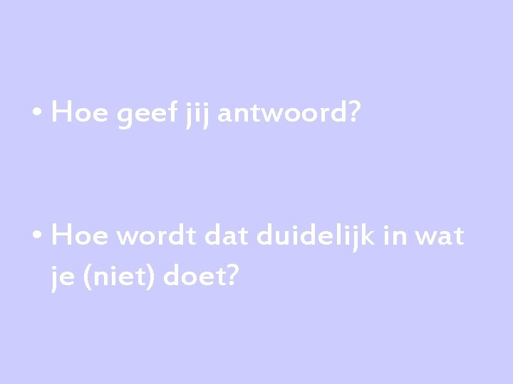  • Hoe geef jij antwoord? • Hoe wordt dat duidelijk in wat je