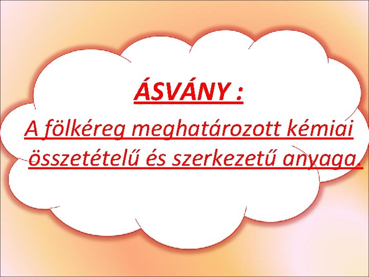 ÁSVÁNY : A fölkéreg meghatározott kémiai összetételű és szerkezetű anyaga. ÁSVÁNY : A fölkéreg meghatározott kémiai összetételű és szerkezetű anyaga.