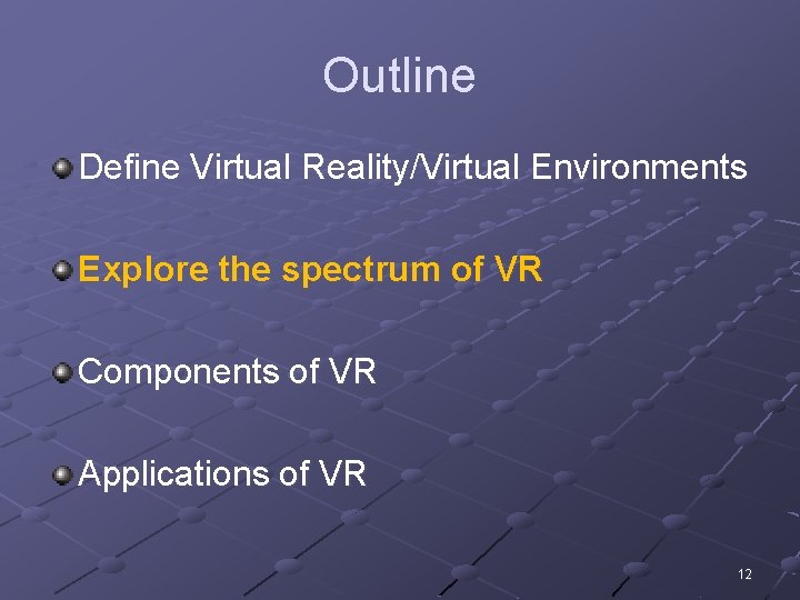 Outline Define Virtual Reality/Virtual Environments Explore the spectrum of VR Components of VR Applications