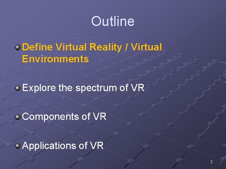 Outline Define Virtual Reality / Virtual Environments Explore the spectrum of VR Components of