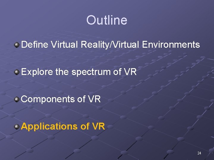 Outline Define Virtual Reality/Virtual Environments Explore the spectrum of VR Components of VR Applications