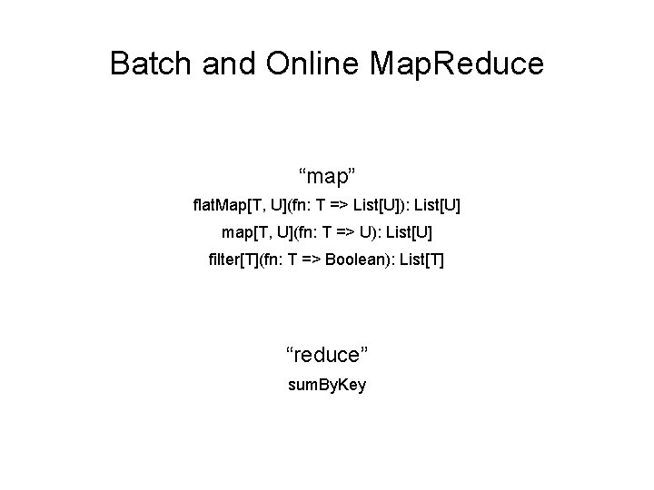Batch and Online Map. Reduce “map” flat. Map[T, U](fn: T => List[U]): List[U] map[T,