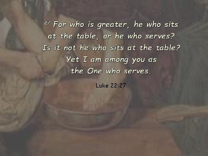 For who is greater, he who sits at the table, or he who serves?