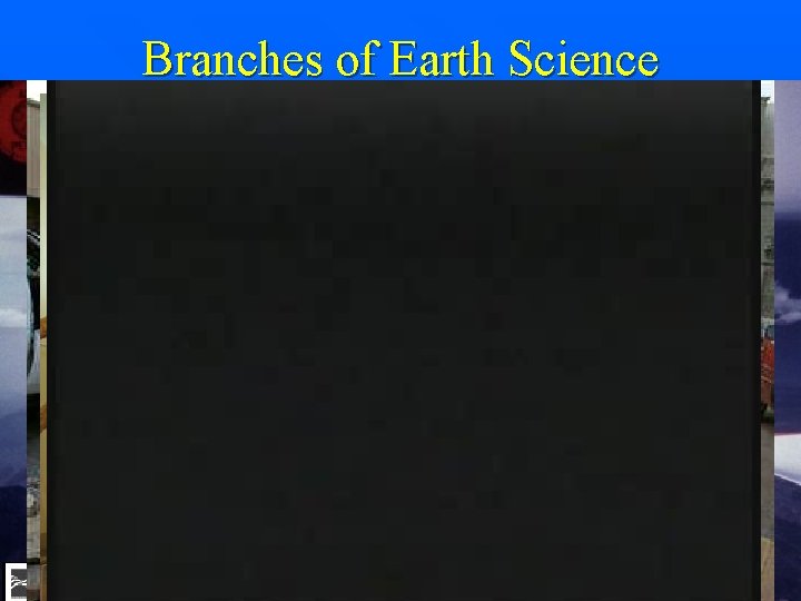 Branches of Earth Science Geology is the study of the solid Earth n Anything Branches of Earth Science Geology is the study of the solid Earth n Anything