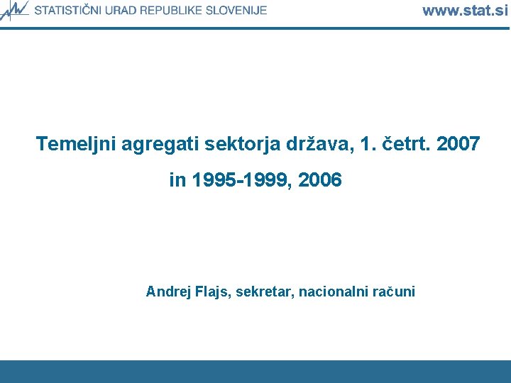 Temeljni agregati sektorja država, 1. četrt. 2007 in 1995 -1999, 2006 Andrej Flajs, sekretar,