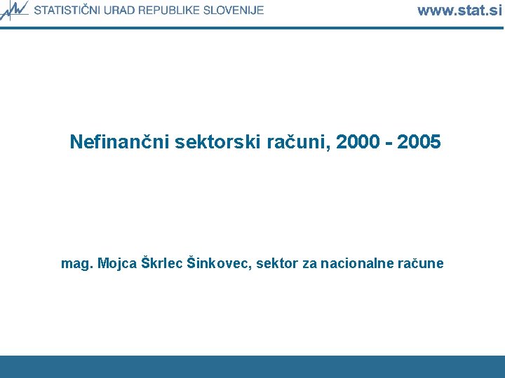 Nefinančni sektorski računi, 2000 - 2005 mag. Mojca Škrlec Šinkovec, sektor za nacionalne račune