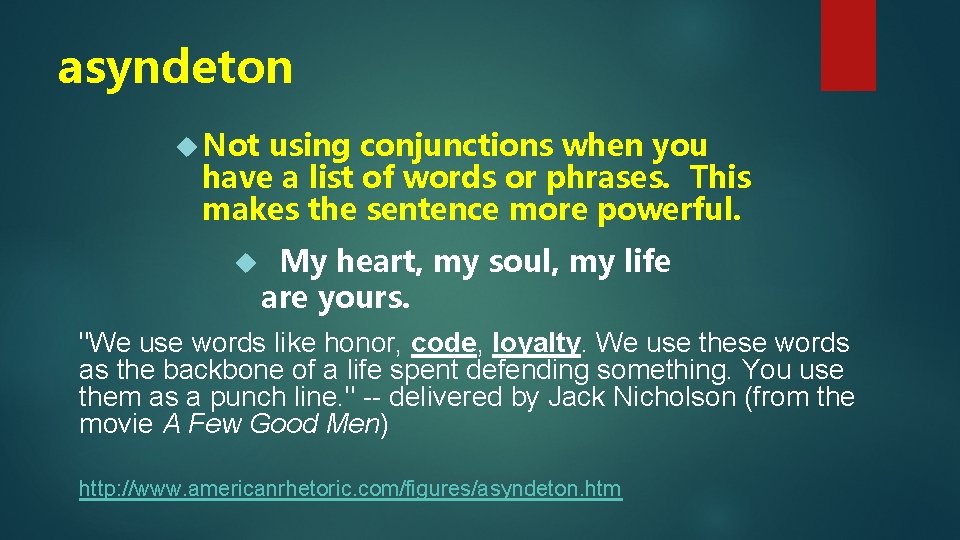 asyndeton Not using conjunctions when you have a list of words or phrases. This