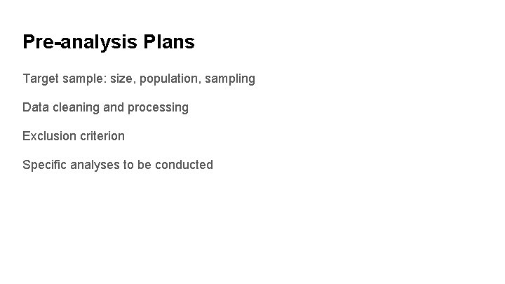 Pre-analysis Plans Target sample: size, population, sampling Data cleaning and processing Exclusion criterion Specific