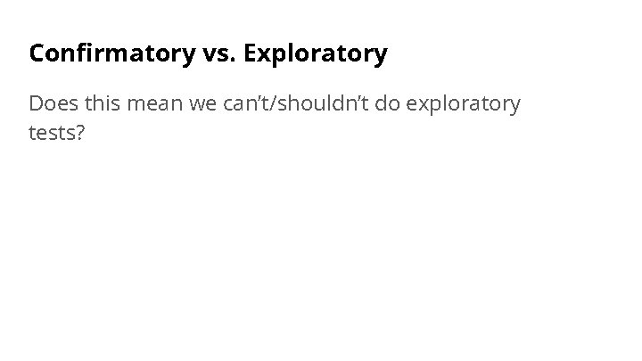 Confirmatory vs. Exploratory Does this mean we can’t/shouldn’t do exploratory tests? 