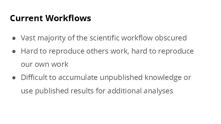 Current Workflows ● Vast majority of the scientific workflow obscured ● Hard to reproduce