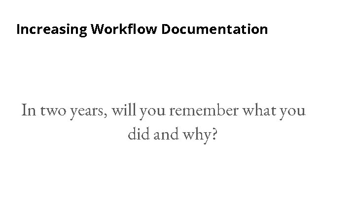 Increasing Workflow Documentation In two years, will you remember what you did and why?