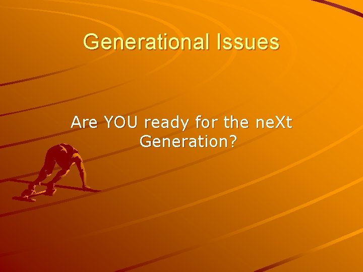 Generational Issues Are YOU ready for the ne. Xt Generation? 