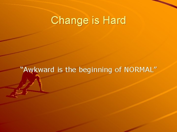 Change is Hard “Awkward is the beginning of NORMAL” 