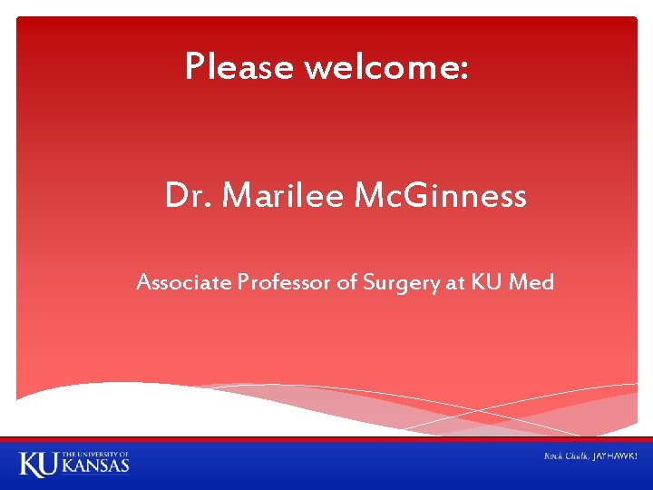 Please welcome: Dr. Marilee Mc. Ginness Associate Professor of Surgery at KU Med 