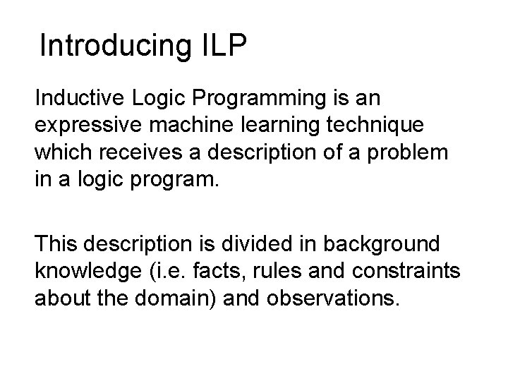 Introducing ILP Inductive Logic Programming is an expressive machine learning technique which receives a
