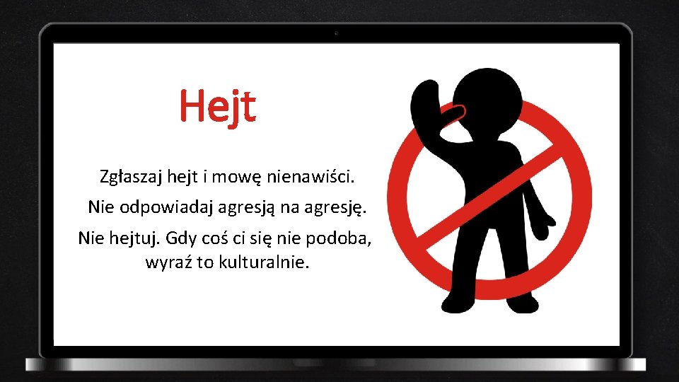 Hejt Zgłaszaj hejt i mowę nienawiści. Nie odpowiadaj agresją na agresję. Nie hejtuj. Gdy