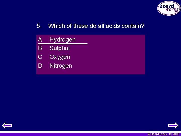 5. Which of these do all acids contain? A B C D Hydrogen Sulphur