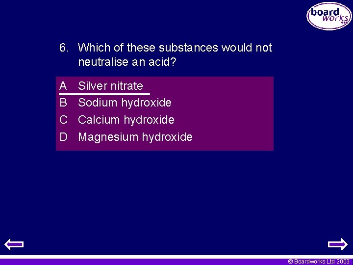 6. Which of these substances would not neutralise an acid? A B C D