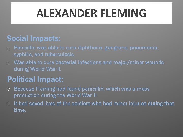 ALEXANDER FLEMING Social Impacts: o Penicillin was able to cure diphtheria, gangrene, pneumonia, syphilis,