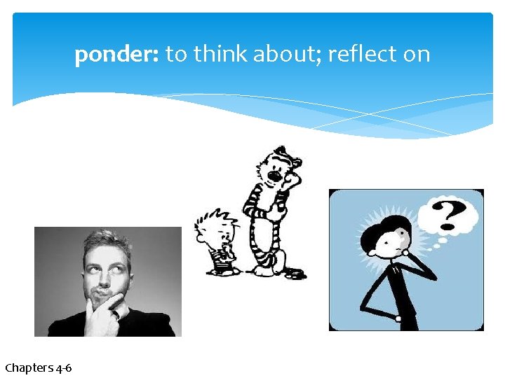 ponder: to think about; reflect on Chapters 4 -6 