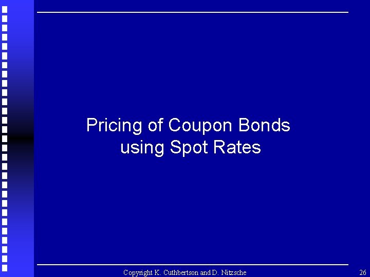 Pricing of Coupon Bonds using Spot Rates Copyright K. Cuthbertson and D. Nitzsche 26