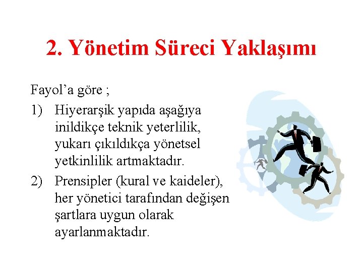 2. Yönetim Süreci Yaklaşımı Fayol’a göre ; 1) Hiyerarşik yapıda aşağıya inildikçe teknik yeterlilik,