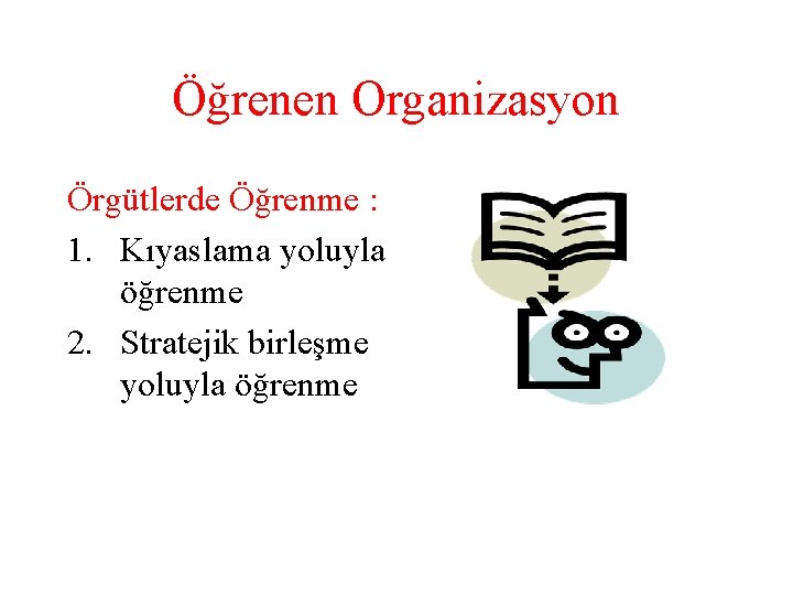 Öğrenen Organizasyon Örgütlerde Öğrenme : 1. Kıyaslama yoluyla öğrenme 2. Stratejik birleşme yoluyla öğrenme