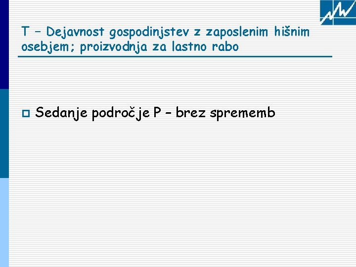 T – Dejavnost gospodinjstev z zaposlenim hišnim osebjem; proizvodnja za lastno rabo p Sedanje