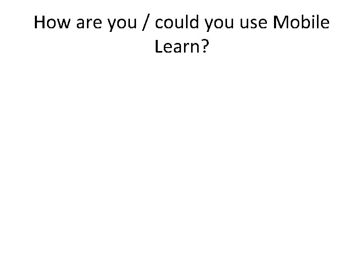 How are you / could you use Mobile Learn? 